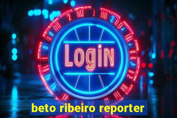 beto ribeiro reporter